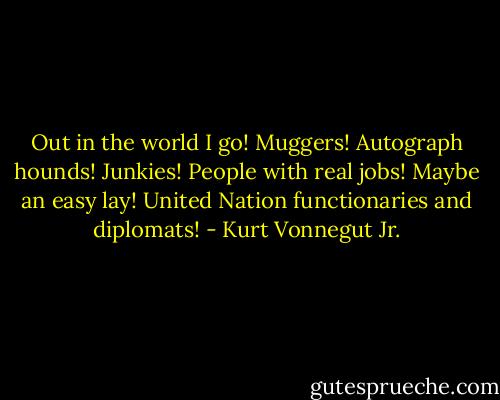 Out in the world I go! Muggers! Autograph hounds! Junkies! People with real jobs! Maybe an easy lay! United Nation functionaries and diplomats! - Kurt Vonnegut Jr.