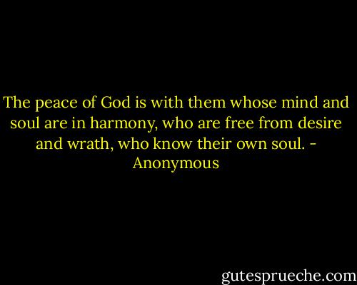 The peace of God is with them whose mind and soul are in harmony, who are free from desire and wrath, who know their own soul. - Anonymous
