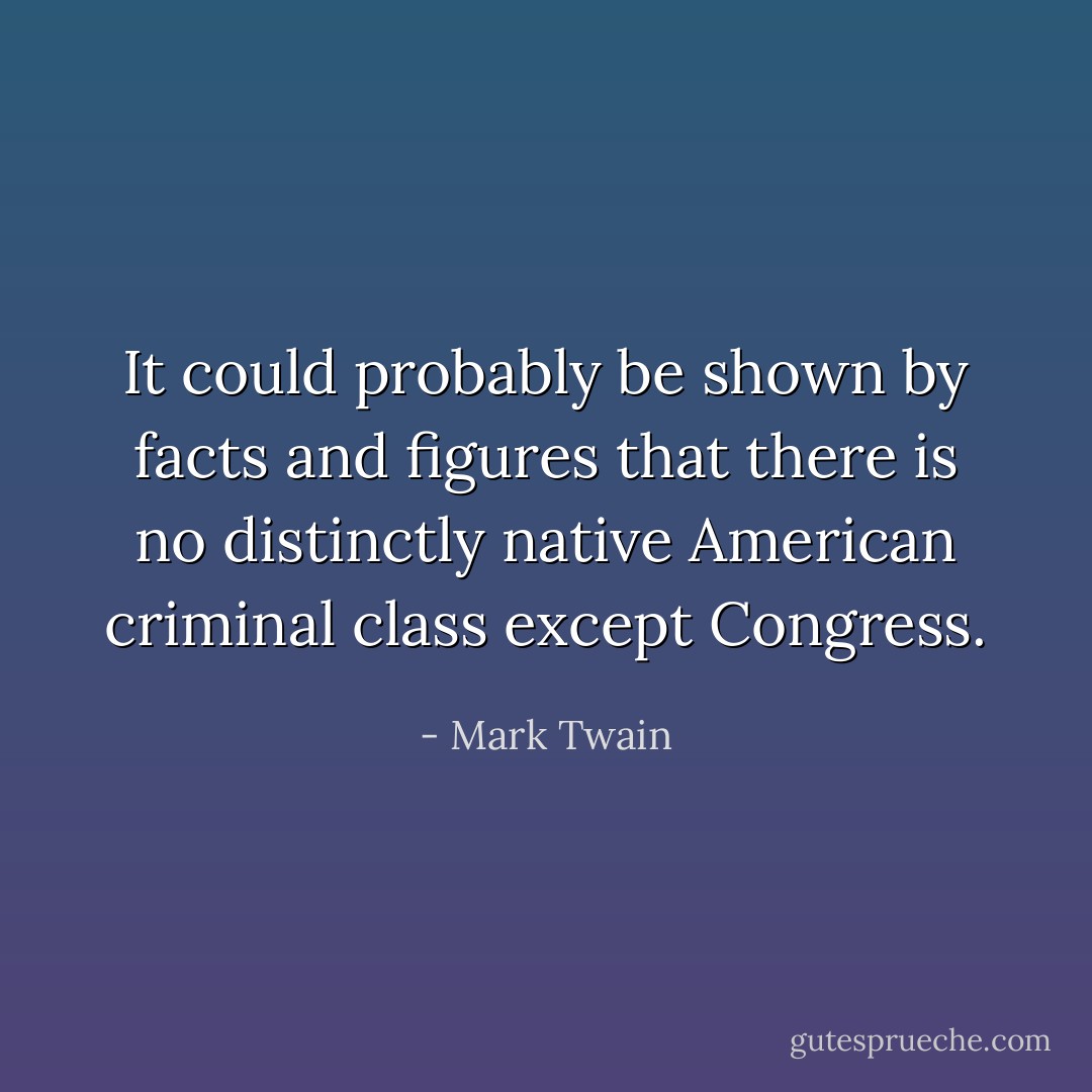It could probably be shown by facts and figures that there is no distinctly native American criminal class except Congress. - Mark Twain