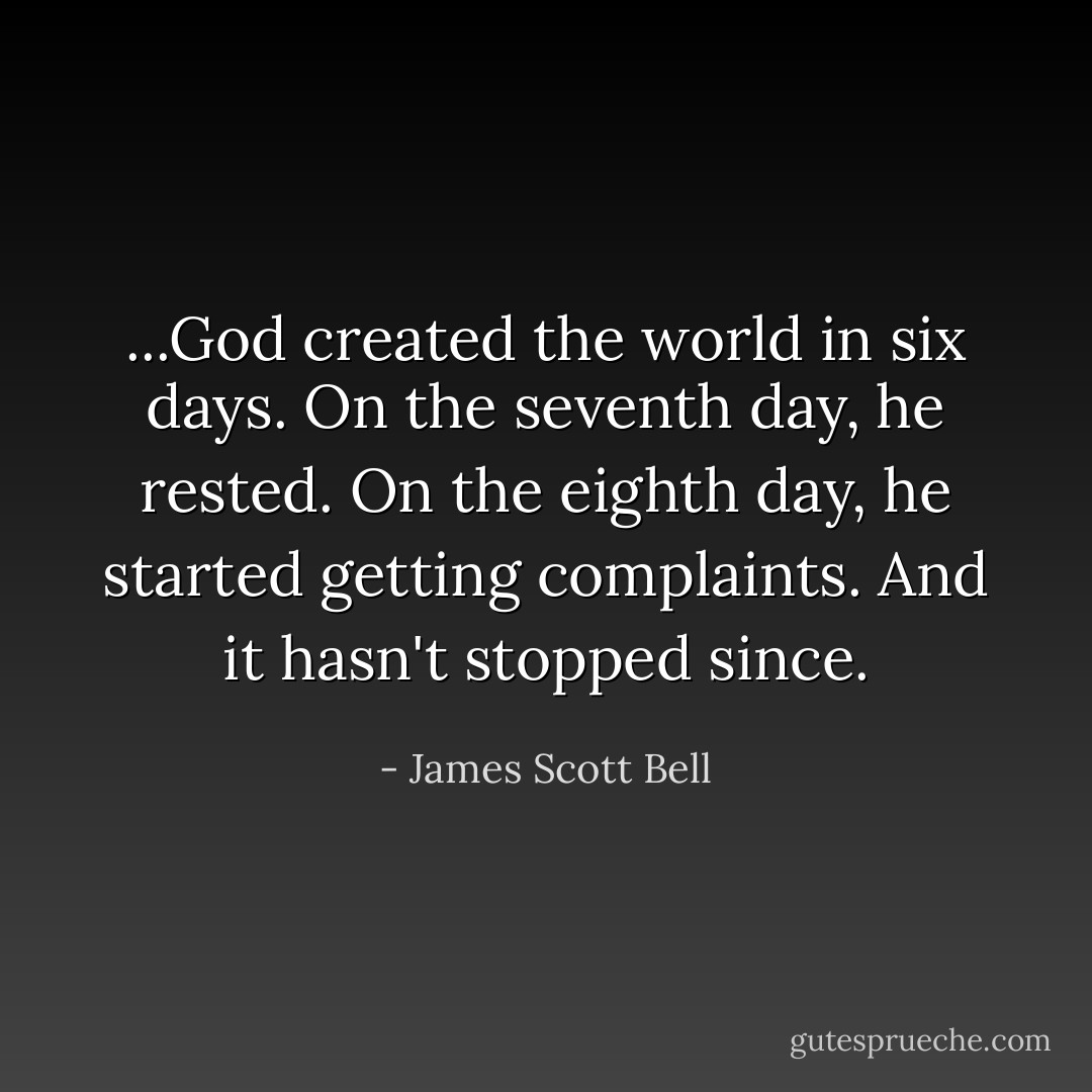 ...God created the world in six days. On the seventh day, he rested. On the eighth day, he started getting complaints. And it hasn't stopped since. - James Scott Bell