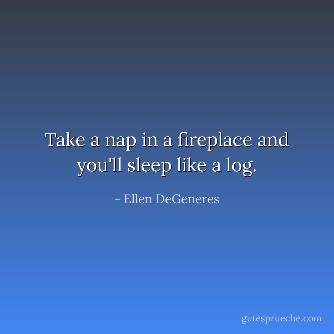Take a nap in a fireplace and you'll sleep like a log. - Ellen DeGeneres