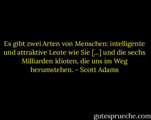 Es gibt zwei Arten von Menschen: intelligente und attraktive Leute wie Sie [...] und die sechs Milliarden Idioten, die uns im Weg herumstehen. - Scott Adams