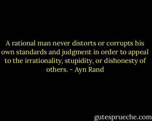 A rational man never distorts or corrupts his own standards and judgment in order to appeal to the irrationality, stupidity, or dishonesty of others. - Ayn Rand