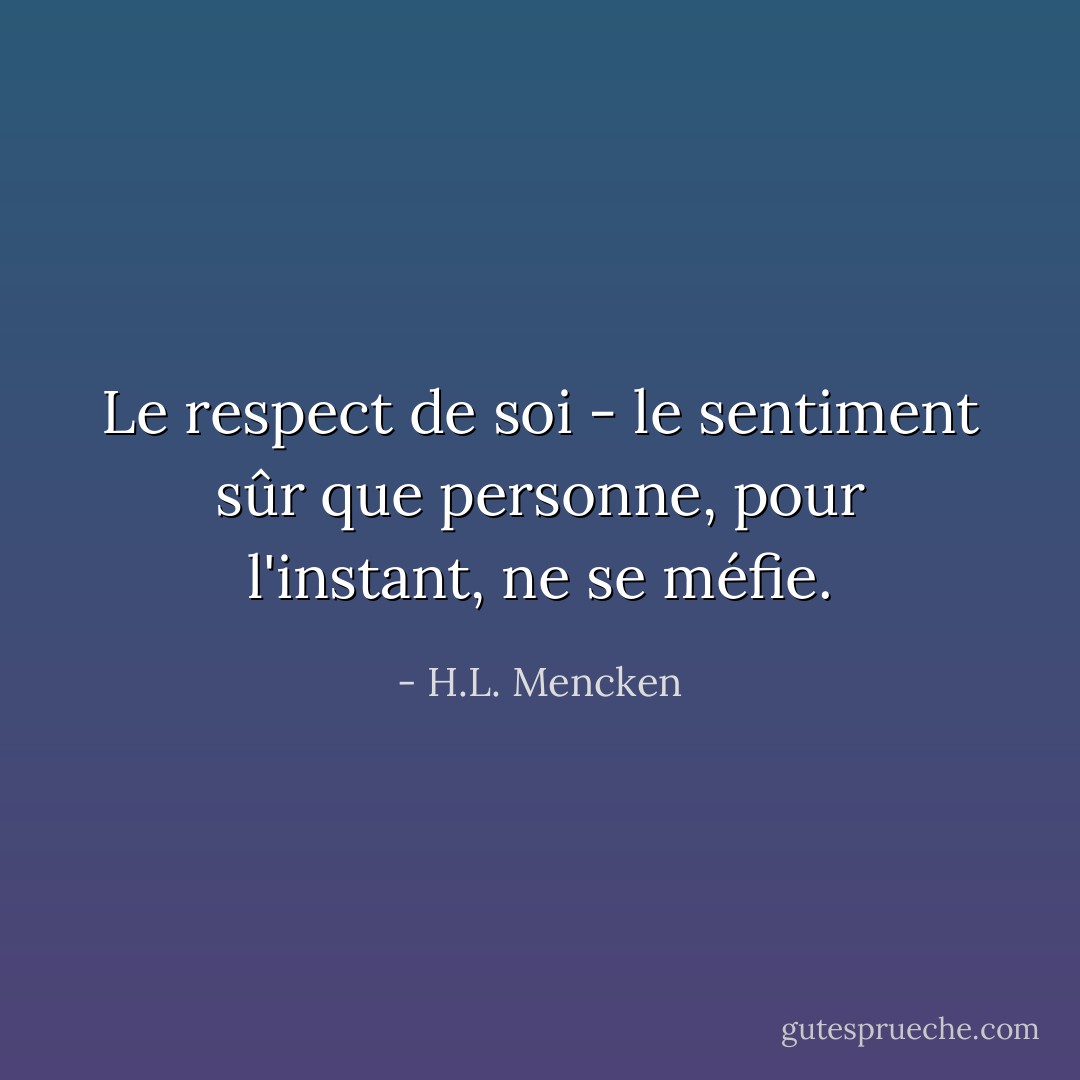 Le respect de soi - le sentiment sûr que personne, pour l'instant, ne se méfie. - H.L. Mencken