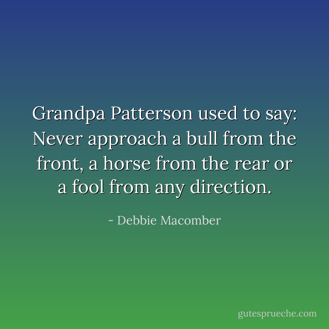 Grandpa Patterson used to say: Never approach a bull from the front, a horse from the rear or a fool from any direction. - Debbie Macomber