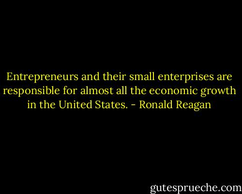 Entrepreneurs and their small enterprises are responsible for almost all the economic growth in the United States. - Ronald Reagan