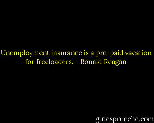 Unemployment insurance is a pre-paid vacation for freeloaders. - Ronald Reagan