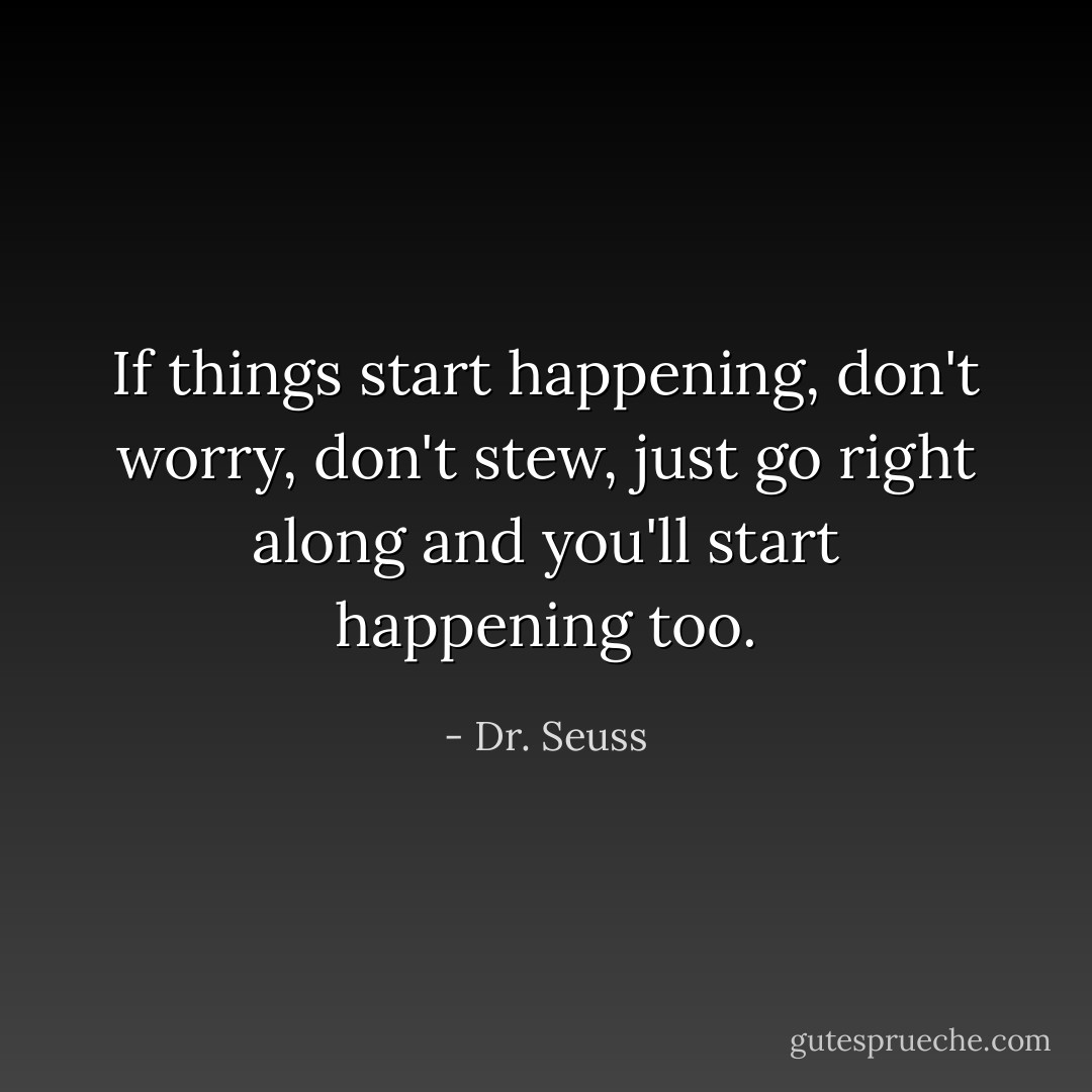 If things start happening, don't worry, don't stew, just go right along and you'll start happening too. - Dr. Seuss
