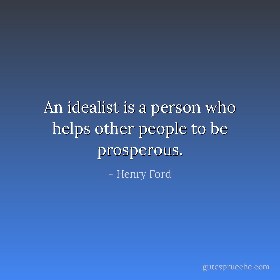 An idealist is a person who helps other people to be prosperous. - Henry Ford