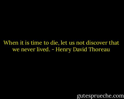 When it is time to die, let us not discover that we never lived. - Henry David Thoreau