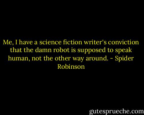 Me, I have a science fiction writer's conviction that the damn robot is supposed to speak<br />human, not the other way around. - Spider Robinson