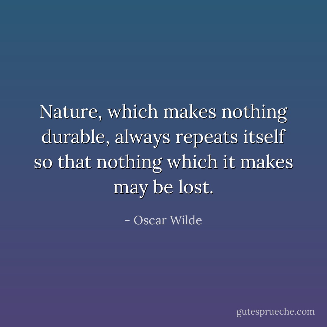 Nature, which makes nothing durable, always repeats itself so that nothing which it makes may be lost. - Oscar Wilde