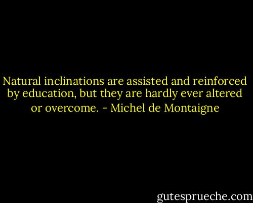 Natural inclinations are assisted and reinforced by education, but they are hardly ever altered or overcome. - Michel de Montaigne