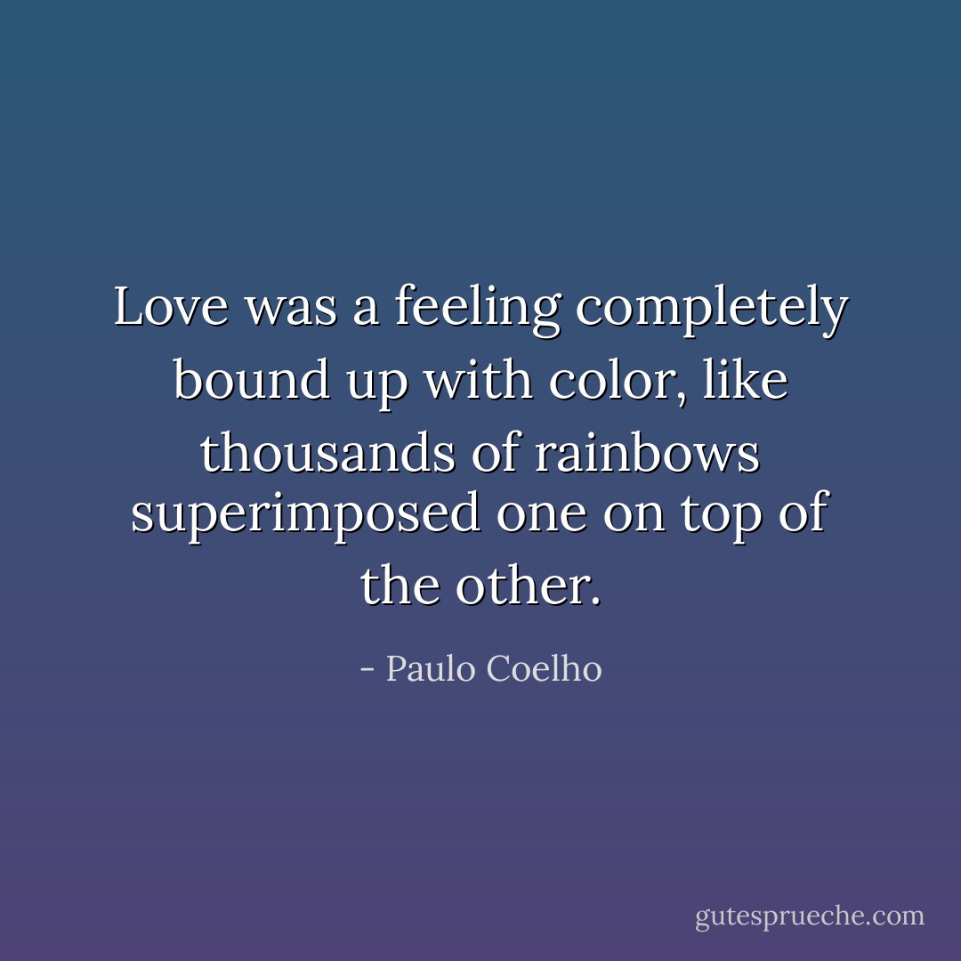 Love was a feeling completely bound up with color, like thousands of rainbows superimposed one on top of the other. - Paulo Coelho