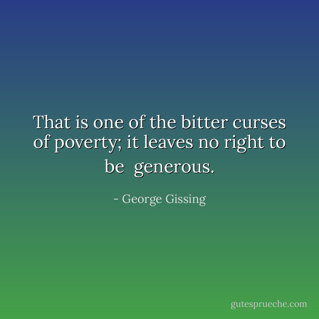 That is one of the bitter curses of poverty; it leaves no right to be <br />generous. - George Gissing