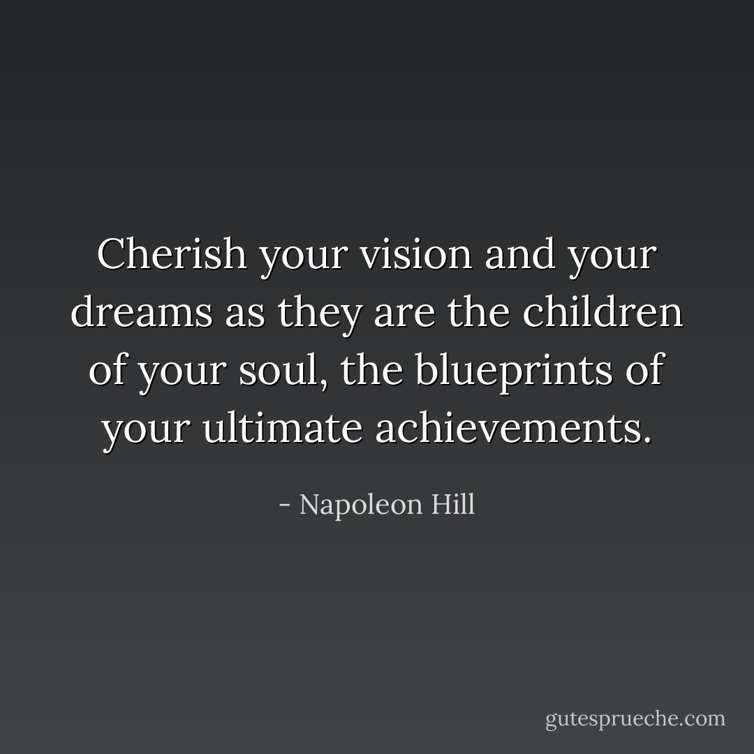Cherish your vision and your dreams as they are the children of your soul, the blueprints of your ultimate achievements. - Napoleon Hill
