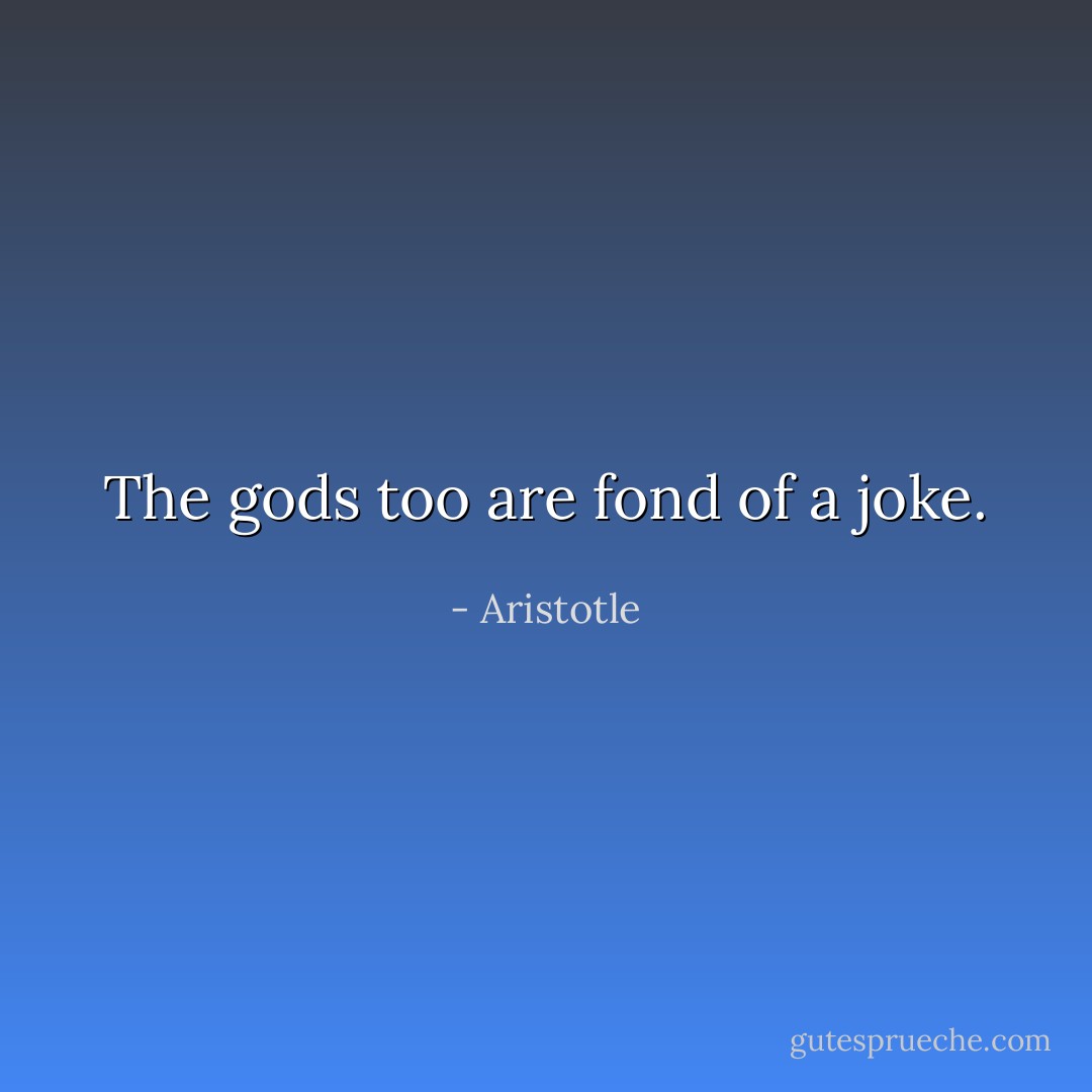 The gods too are fond of a joke. - Aristotle