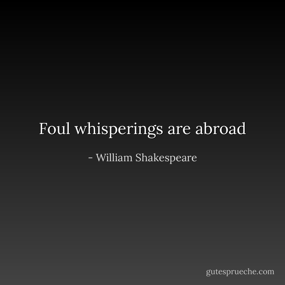 Foul whisperings are abroad - William Shakespeare