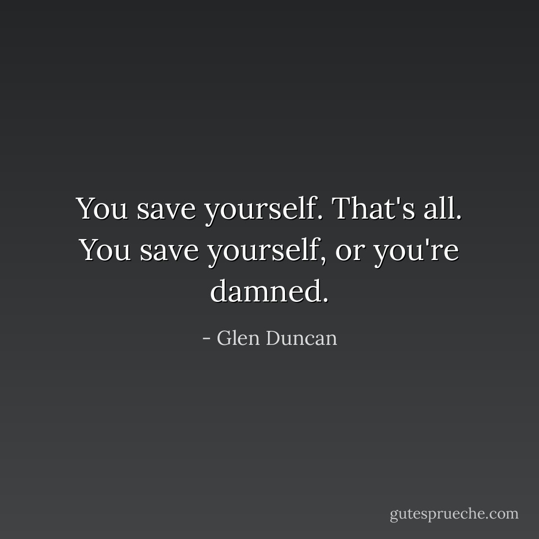 You save yourself. That's all. You save yourself, or you're damned. - Glen Duncan