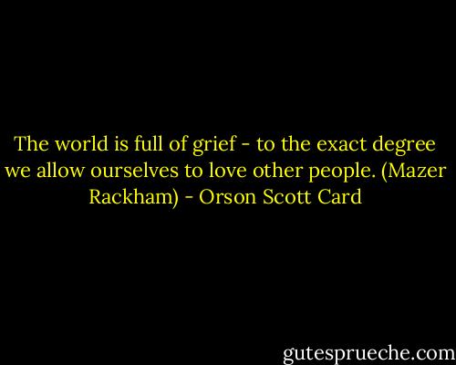 The world is full of grief - to the exact degree we allow ourselves to love other people. (Mazer Rackham) - Orson Scott Card