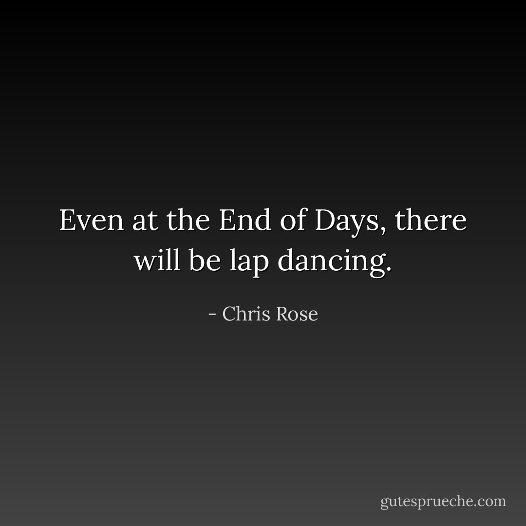 Even at the End of Days, there will be lap dancing. - Chris Rose