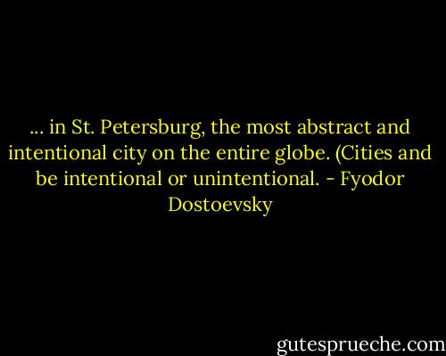 ... in St. Petersburg, the most abstract and intentional city on the entire globe. (Cities and be intentional or unintentional. - Fyodor Dostoevsky