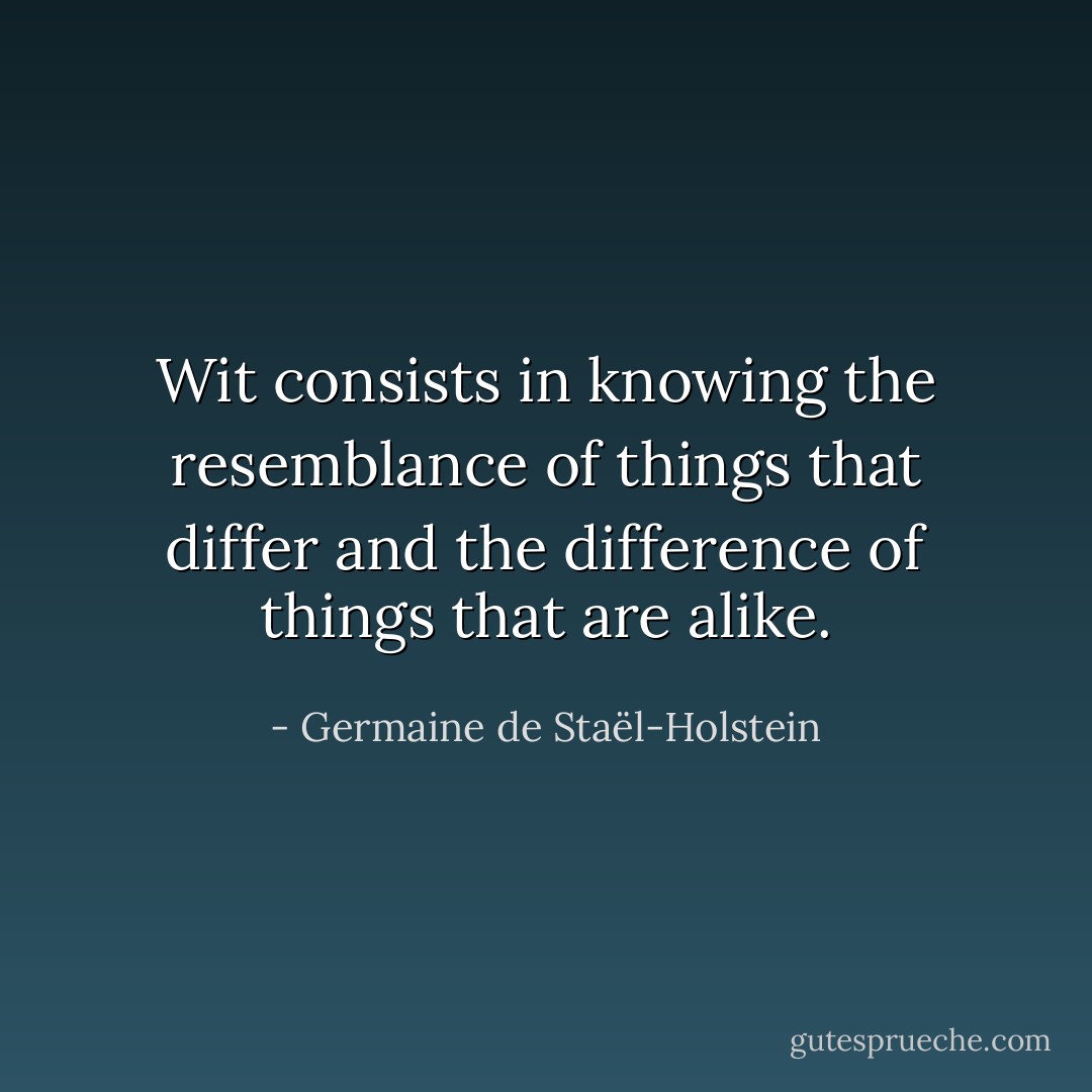 Wit consists in knowing the resemblance of things that differ and the difference of things that are alike. - Germaine de Staël-Holstein
