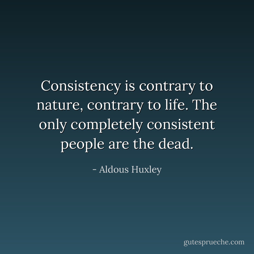 Consistency is contrary to nature, contrary to life. The only completely consistent people are the dead. - Aldous Huxley