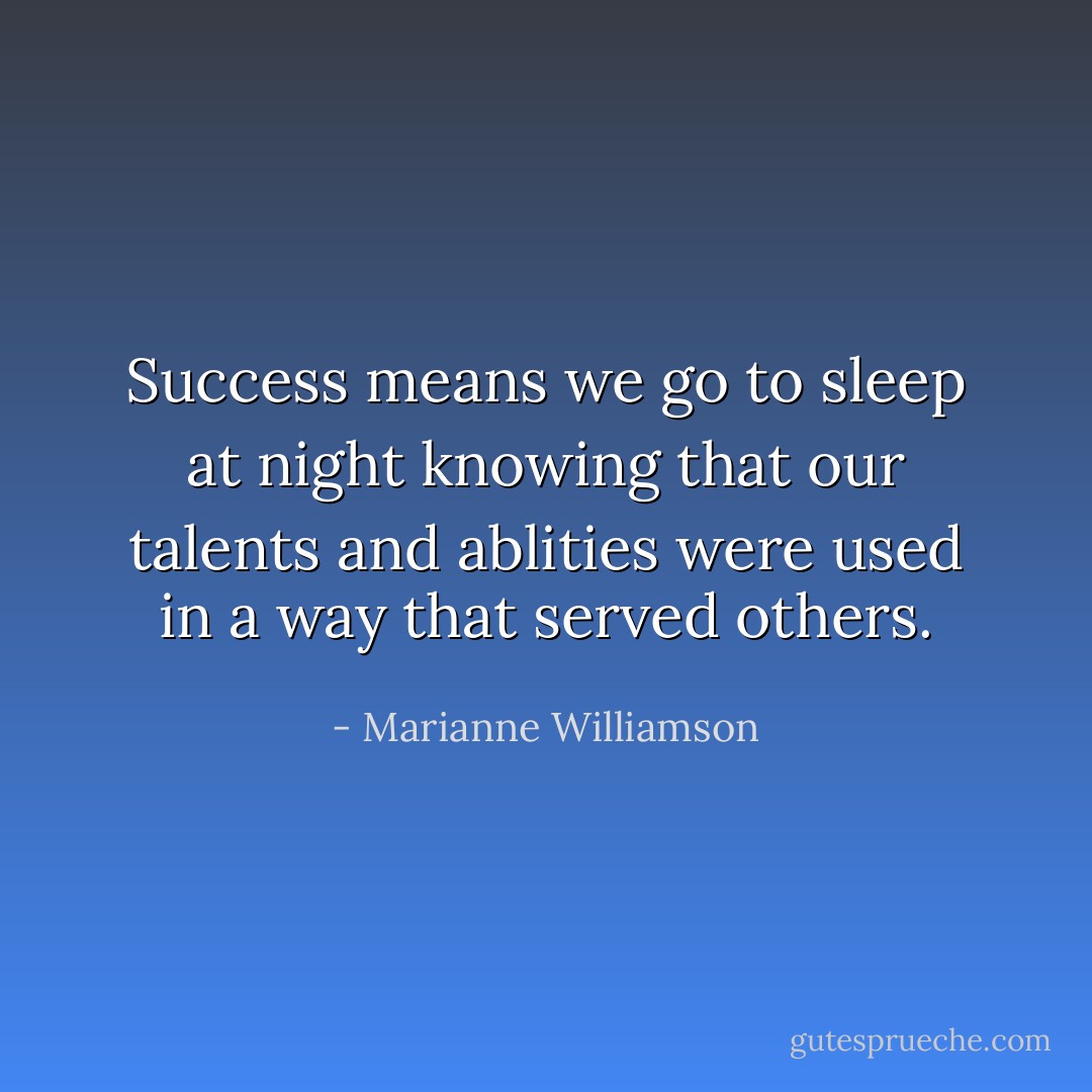 Success means we go to sleep at night knowing that our talents and ablities were used in a way that served others. - Marianne Williamson