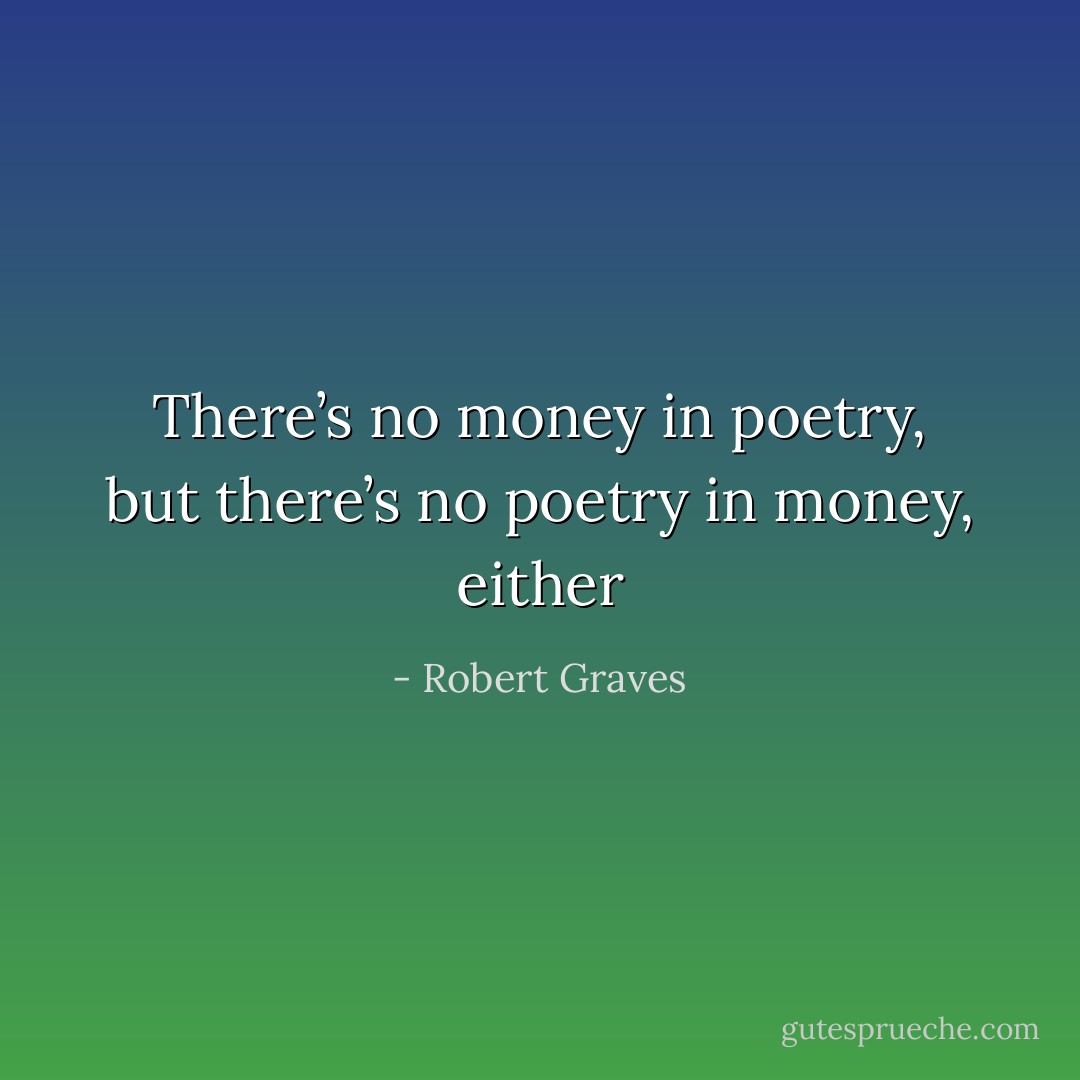 There’s no money in poetry, but there’s no poetry in money, either - Robert Graves