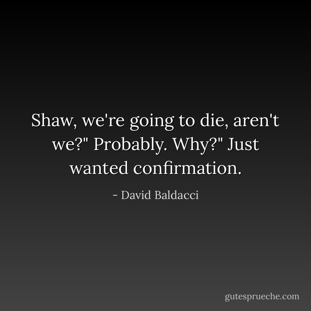 Shaw, we're going to die, aren't we?"<br />Probably. Why?"<br />Just wanted confirmation. - David Baldacci