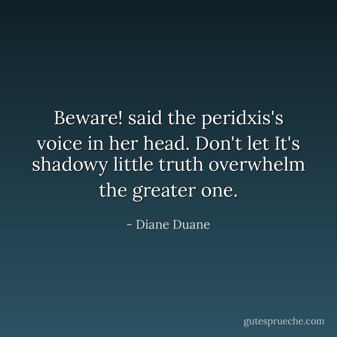 Beware! said the peridxis's voice in her head. Don't let It's shadowy little truth overwhelm the greater one. - Diane Duane