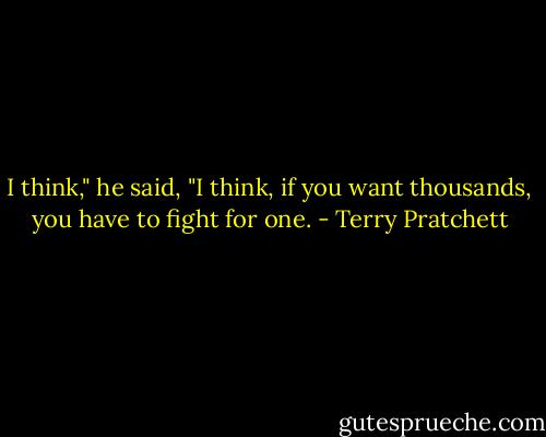I think," he said, "I think, if you want thousands, you have to fight for one. - Terry Pratchett
