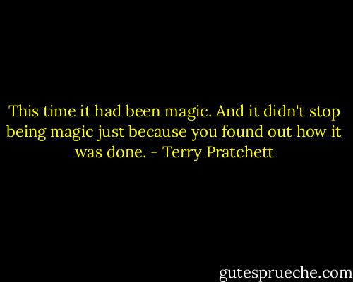 This time it had been magic. And it didn't stop being magic just because you found out how it was done. - Terry Pratchett