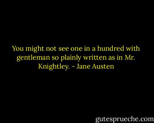 You might not see one in a hundred with<br />gentleman so plainly written as in Mr. Knightley. - Jane Austen