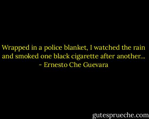 Wrapped in a police blanket, I watched the rain and smoked one black cigarette after another... - Ernesto Che Guevara