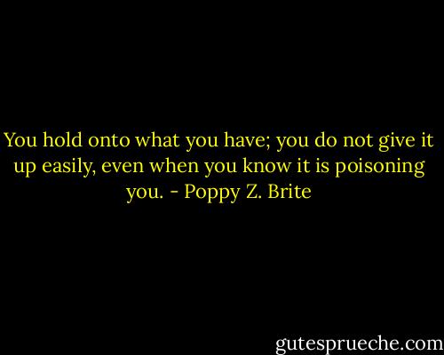 You hold onto what you have; you do not give it up easily, even when you know it is poisoning you. - Poppy Z. Brite