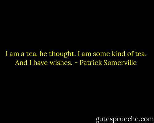 I am a tea, he thought. I am some kind of tea. And I have wishes. - Patrick Somerville