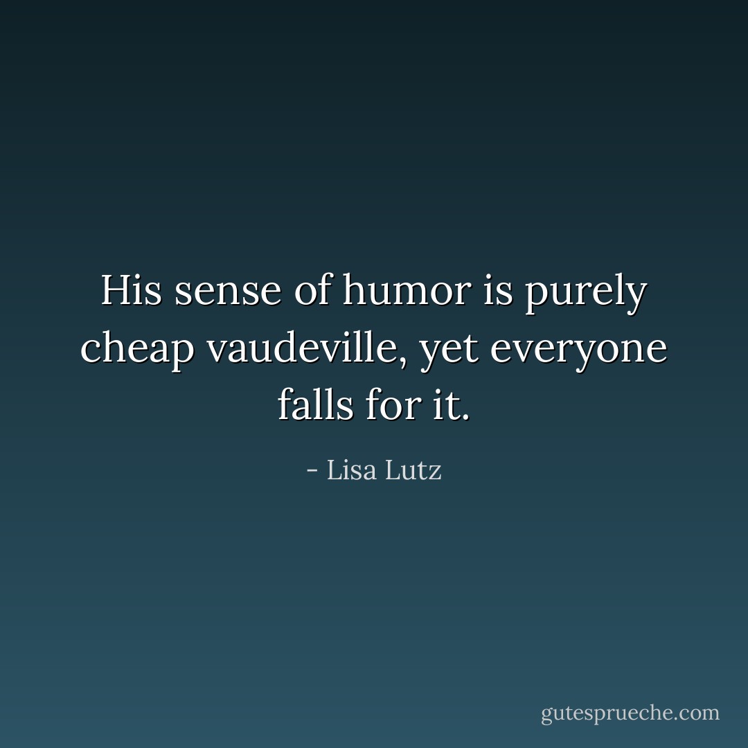 His sense of humor is purely cheap vaudeville, yet everyone falls for it. - Lisa Lutz
