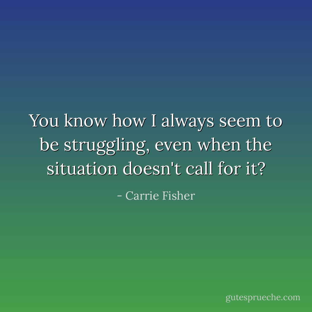 You know how I always seem to be struggling, even when the situation doesn't call for it? - Carrie Fisher