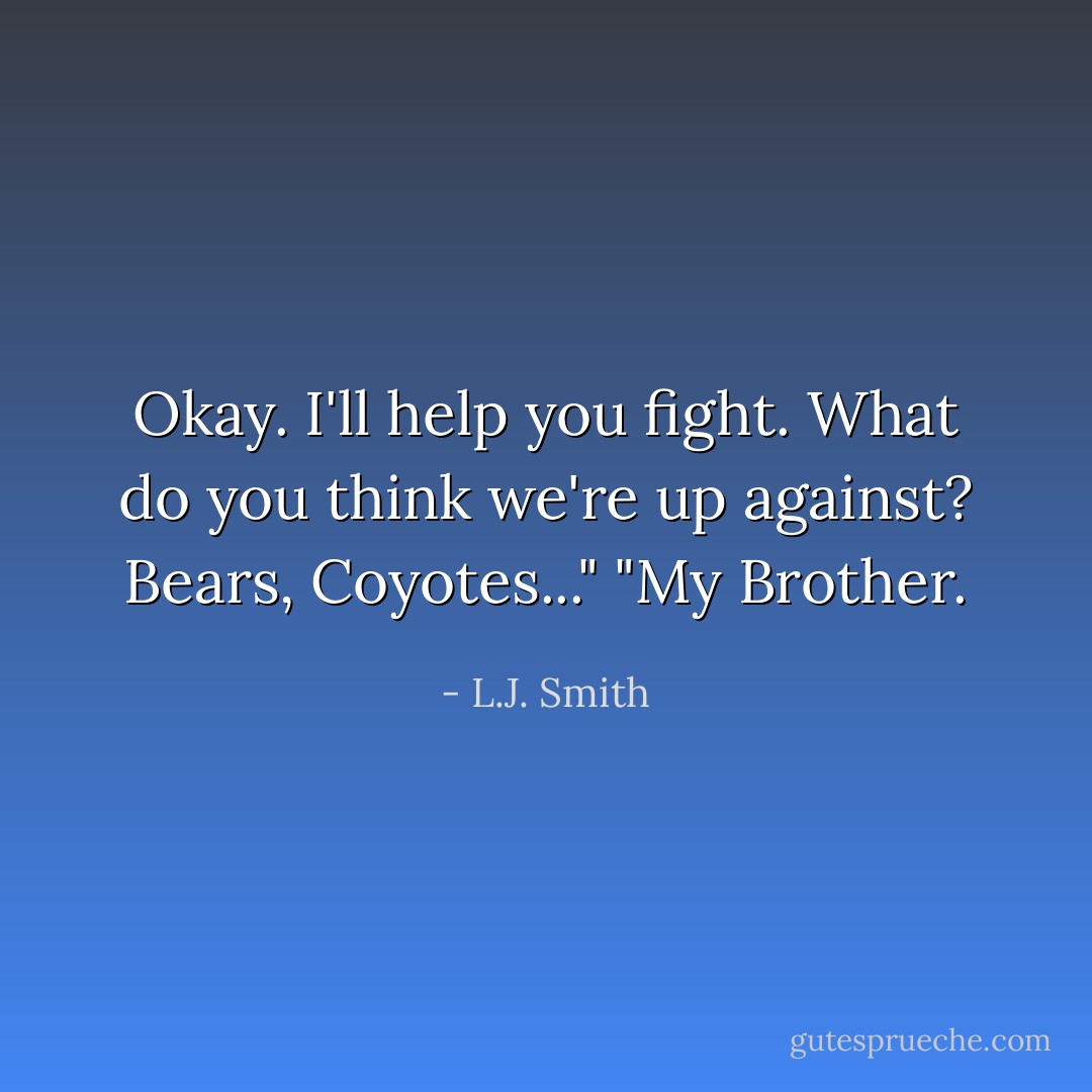 Okay. I'll help you fight. What do you think we're up against? Bears, Coyotes..."<br />"My Brother. - L.J. Smith
