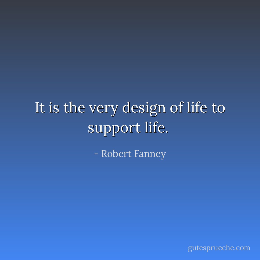 It is the very design of life to support life.  - Robert Fanney