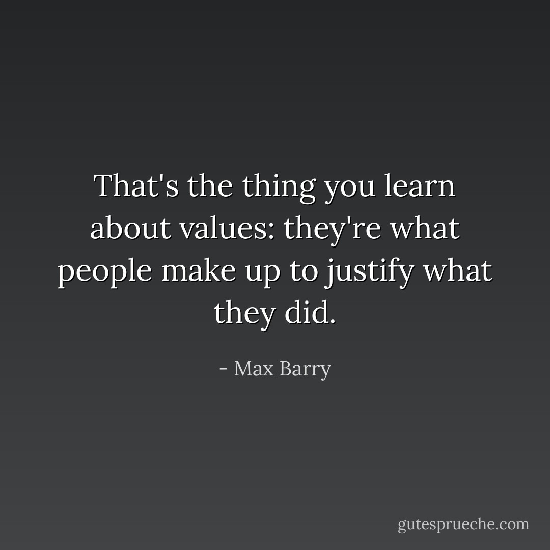 That's the thing you learn about values: they're what people make up to justify what they did. - Max Barry