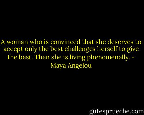 A woman who is convinced that she deserves to accept only the best challenges herself to give the best. Then she is living phenomenally. - Maya Angelou