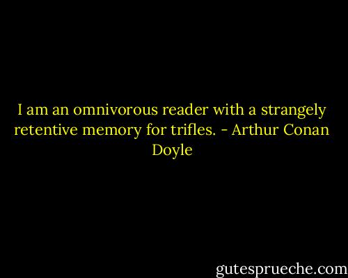 I am an omnivorous reader with a strangely retentive memory for trifles. - Arthur Conan Doyle