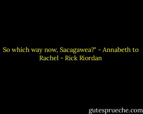 So which way now, Sacagawea?" - Annabeth to Rachel - Rick Riordan