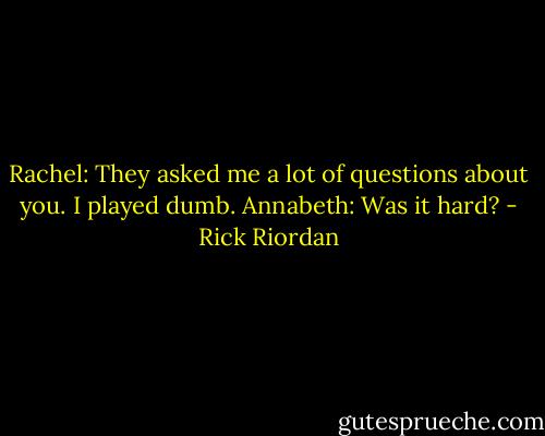 Rachel: They asked me a lot of questions about you. I played dumb.<br />Annabeth: Was it hard? - Rick Riordan