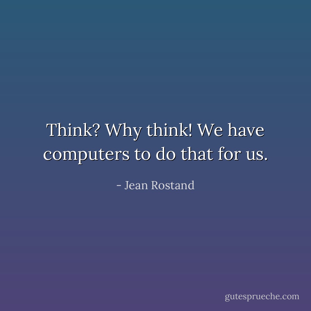 Think? Why think! We have computers to do that for us. - Jean Rostand
