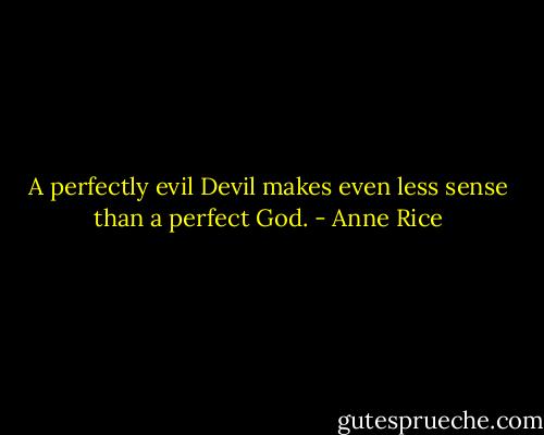 A perfectly evil Devil makes even less sense than a perfect God. - Anne Rice