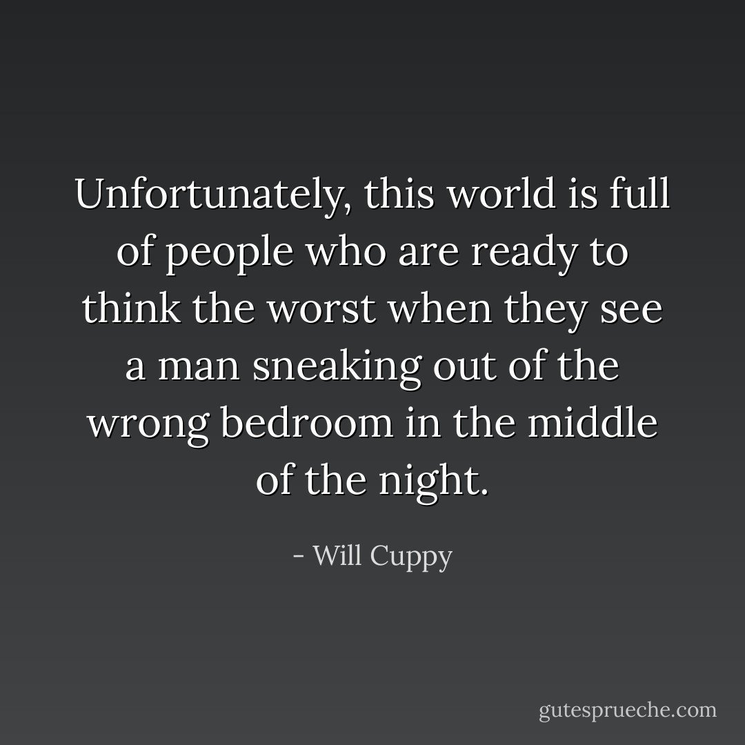Unfortunately, this world is full of people who are ready to think the worst when they see a man sneaking out of the wrong bedroom in the middle of the night. - Will Cuppy